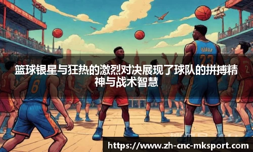 篮球银星与狂热的激烈对决展现了球队的拼搏精神与战术智慧